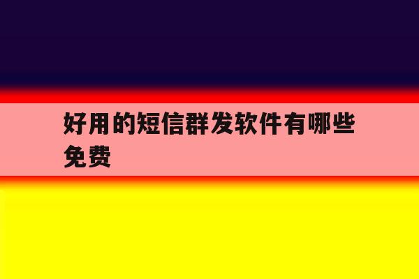 好用的短信群发软件有哪些免费 好用的短信群发软件有哪些免费