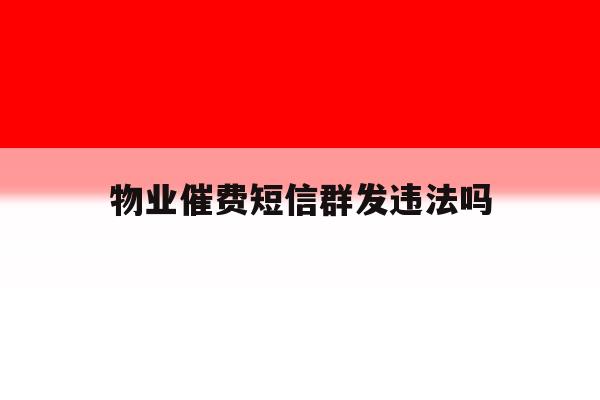 物业催费短信群发违法吗 物业催费短信群发违法吗