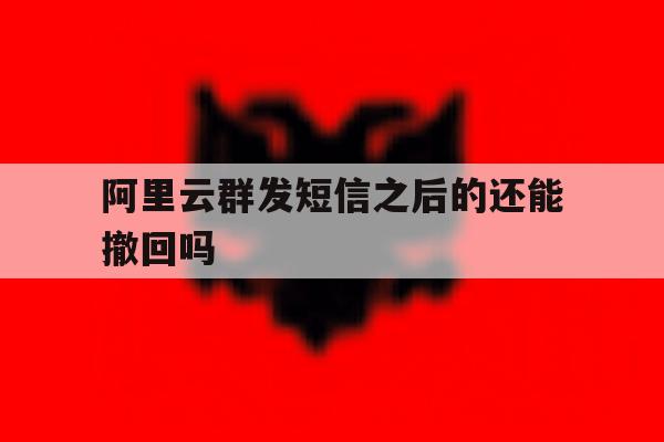 关于阿里云群发短信之后的还能撤回吗的信息 关于阿里云群发短信之后的还能撤回吗的信息