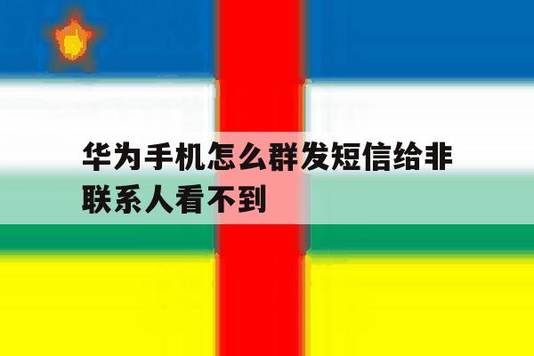 华为手机怎么群发短信给非联系人看不到 华为手机怎么群发短信给非联系人看不到