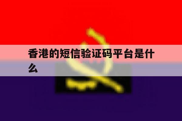 香港的短信验证码平台是什么 香港的短信验证码平台是什么