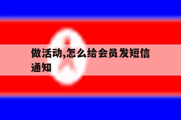 做活动,怎么给会员发短信通知 做活动,怎么给会员发短信通知