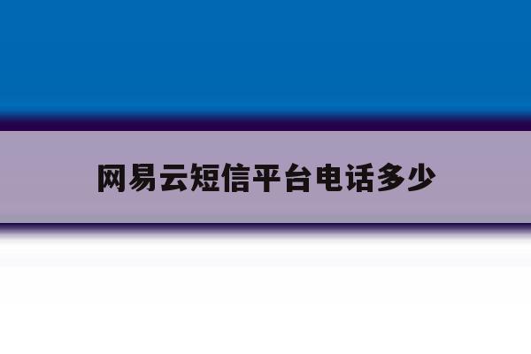 网易云短信平台电话多少 网易云短信平台电话多少