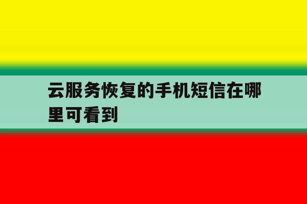 云服务恢复的手机短信在哪里可看到 云服务恢复的手机短信在哪里可看到