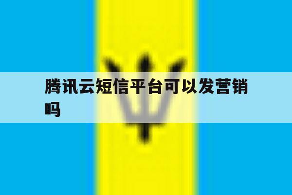 腾讯云短信平台可以发营销吗 腾讯云短信平台可以发营销吗