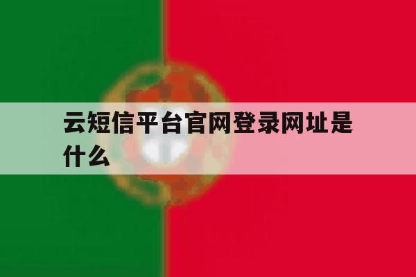 云短信平台官网登录网址是什么 云短信平台官网登录网址是什么