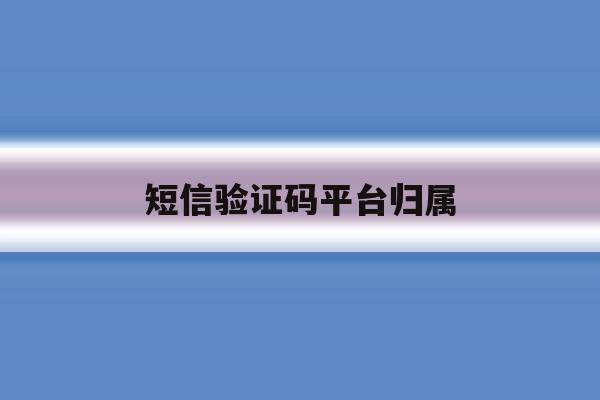 短信验证码平台归属 短信验证码平台归属