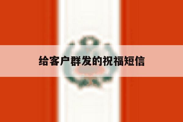 给客户群发的祝福短信 给客户群发的祝福短信