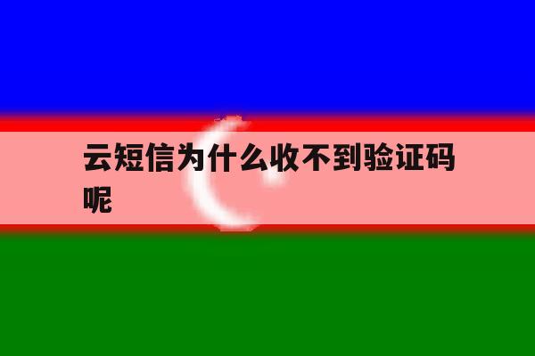云短信为什么收不到验证码呢 云短信为什么收不到验证码呢