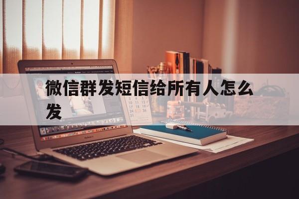 微信群发短信给所有人怎么发 微信群发短信给所有人怎么发