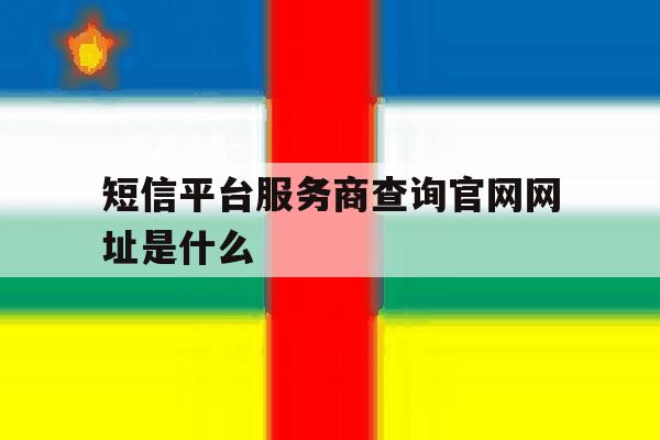 短信平台服务商查询官网网址是什么 短信平台服务商查询官网网址是什么