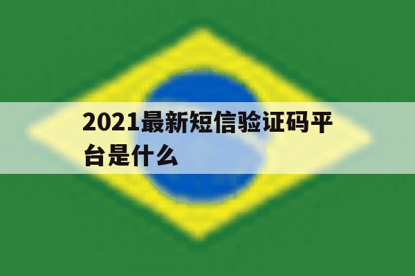 2021最新短信验证码平台是什么 2021最新短信验证码平台是什么