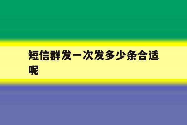 短信群发一次发多少条合适呢 短信群发一次发多少条合适呢