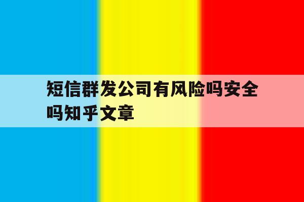 包含短信群发公司有风险吗安全吗知乎文章的词条 包含短信群发公司有风险吗安全吗知乎文章的词条