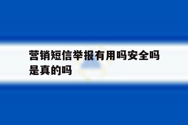 营销短信举报有用吗安全吗是真的吗 营销短信举报有用吗安全吗是真的吗