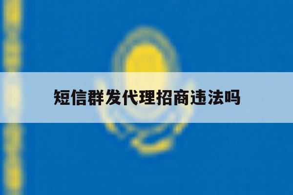 短信群发代理招商违法吗 短信群发代理招商违法吗