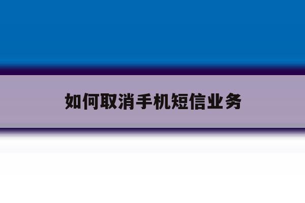 如何取消手机短信业务 如何取消手机短信业务