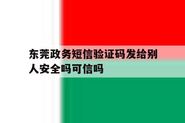 东莞政务短信验证码发给别人安全吗可信吗的简单介绍 东莞政务短信验证码发给别人安全吗可信吗的简单介绍