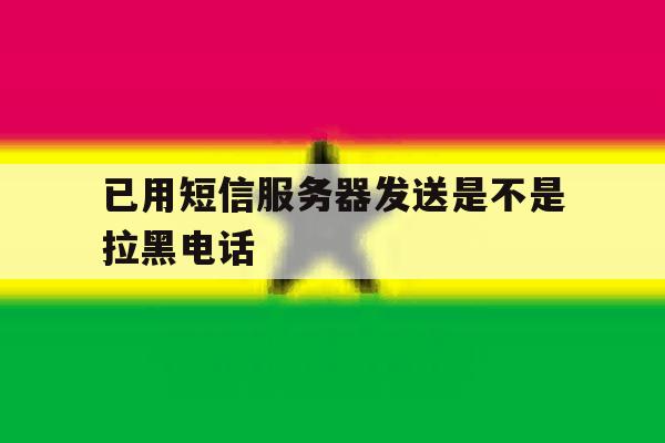 已用短信服务器发送是不是拉黑电话 已用短信服务器发送是不是拉黑电话