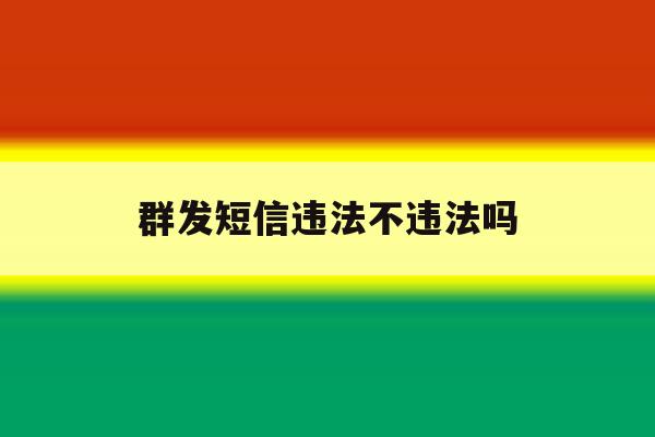 群发短信违法不违法吗 群发短信违法不违法吗