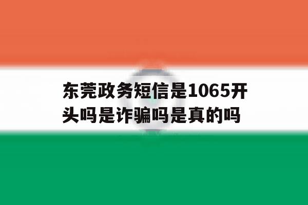 包含东莞政务短信是1065开头吗是诈骗吗是真的吗的词条 包含东莞政务短信是1065开头吗是诈骗吗是真的吗的词条