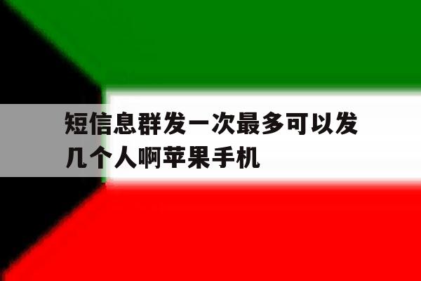 包含短信息群发一次最多可以发几个人啊苹果手机的词条 包含短信息群发一次最多可以发几个人啊苹果手机的词条