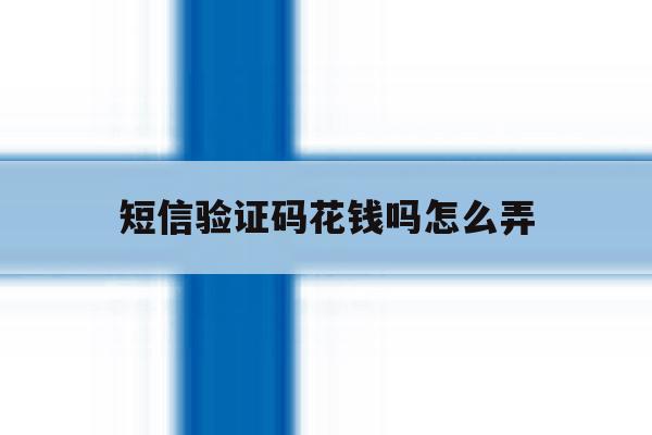 短信验证码花钱吗怎么弄 短信验证码花钱吗怎么弄