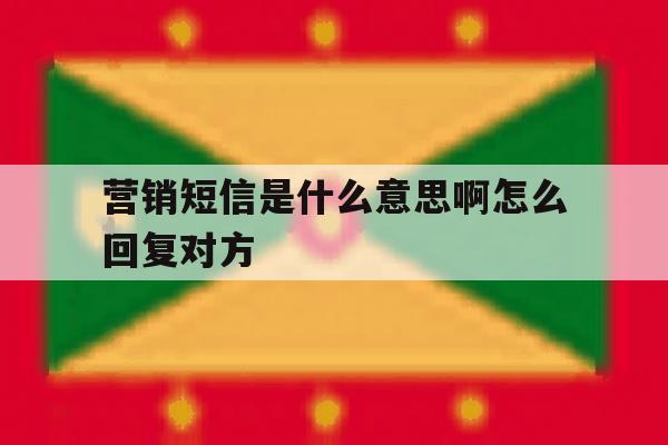营销短信是什么意思啊怎么回复对方 营销短信是什么意思啊怎么回复对方