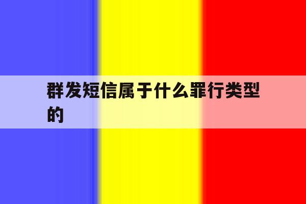 群发短信属于什么罪行类型的 群发短信属于什么罪行类型的
