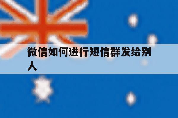 微信如何进行短信群发给别人 微信如何进行短信群发给别人