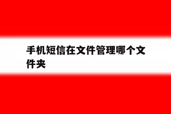 手机短信在文件管理哪个文件夹 手机短信在文件管理哪个文件夹