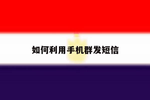 如何利用手机群发短信 如何利用手机群发短信