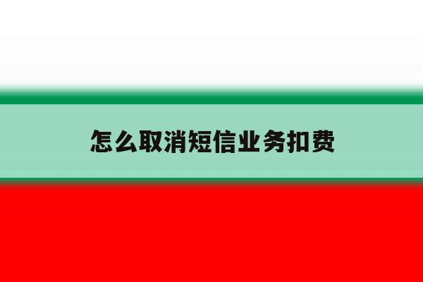 怎么取消短信业务扣费 怎么取消短信业务扣费