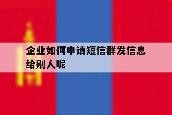 企业如何申请短信群发信息给别人呢 企业如何申请短信群发信息给别人呢