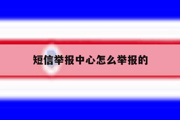 短信举报中心怎么举报的 短信举报中心怎么举报的