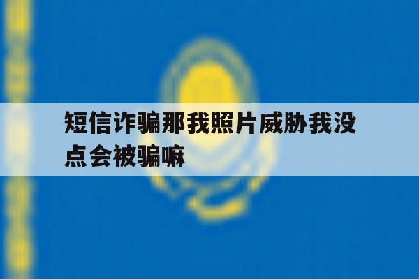短信诈骗那我照片威胁我没点会被骗嘛的简单介绍 短信诈骗那我照片威胁我没点会被骗嘛的简单介绍