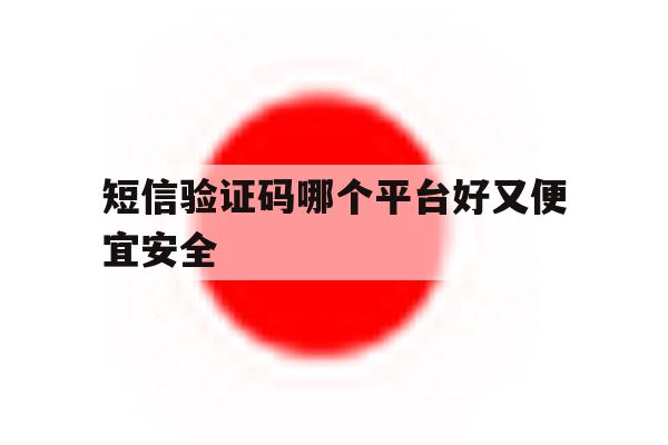 短信验证码哪个平台好又便宜安全 短信验证码哪个平台好又便宜安全