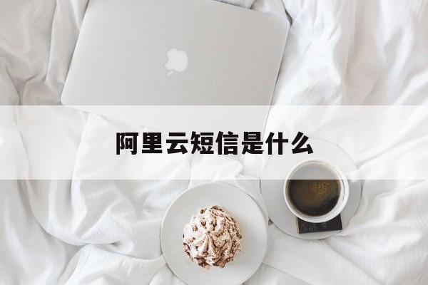 阿里云短信是什么 阿里云短信是什么