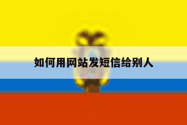 如何用网站发短信给别人 如何用网站发短信给别人