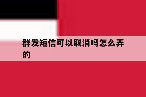 群发短信可以取消吗怎么弄的 群发短信可以取消吗怎么弄的