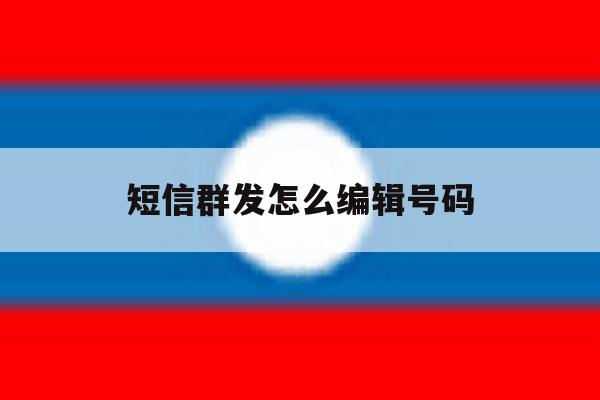 短信群发怎么编辑号码 短信群发怎么编辑号码