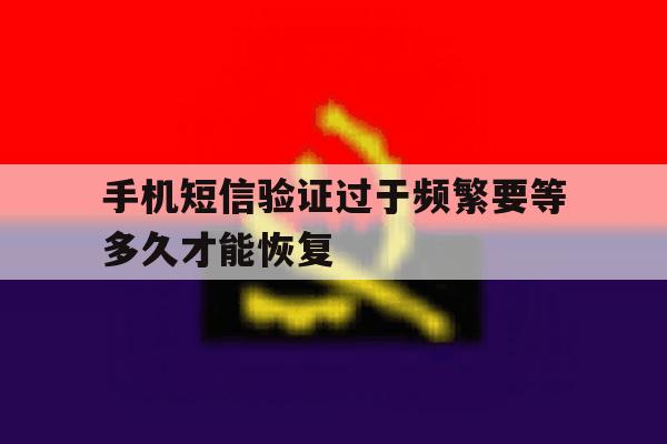 手机短信验证过于频繁要等多久才能恢复 手机短信验证过于频繁要等多久才能恢复