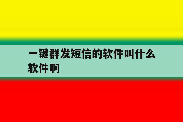 一键群发短信的软件叫什么软件啊 一键群发短信的软件叫什么软件啊