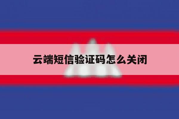 云端短信验证码怎么关闭 云端短信验证码怎么关闭