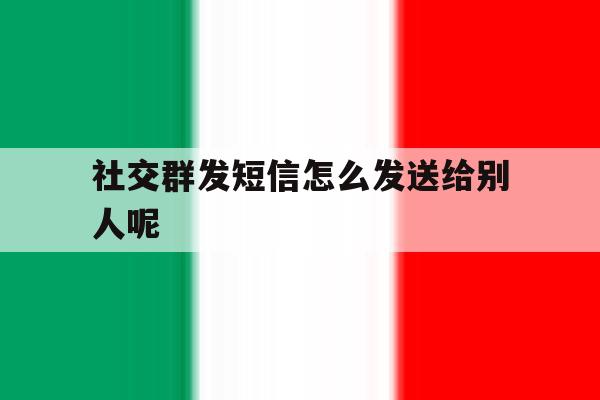 社交群发短信怎么发送给别人呢 社交群发短信怎么发送给别人呢