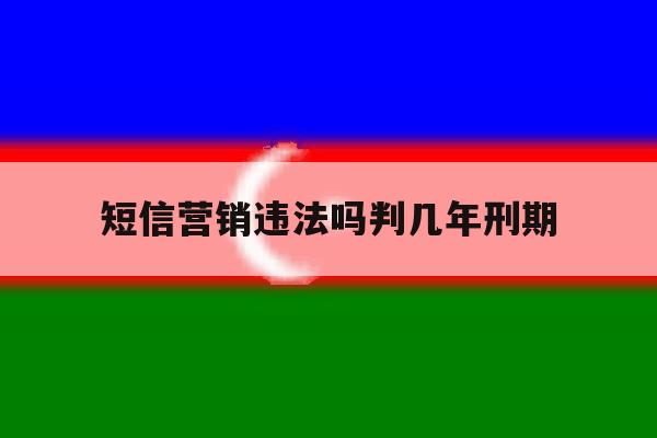 短信营销违法吗判几年刑期 短信营销违法吗判几年刑期