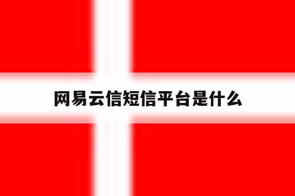 网易云信短信平台是什么 网易云信短信平台是什么