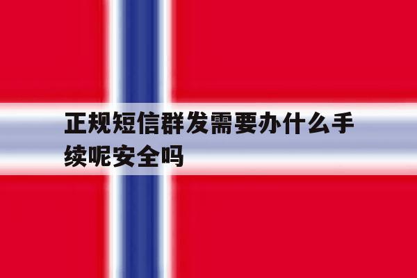 正规短信群发需要办什么手续呢安全吗 正规短信群发需要办什么手续呢安全吗