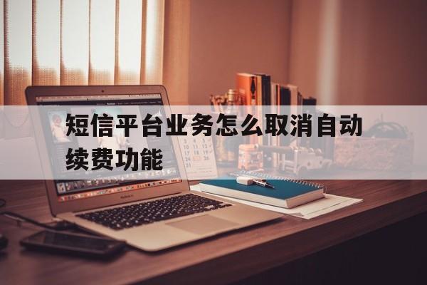 短信平台业务怎么取消自动续费功能 短信平台业务怎么取消自动续费功能
