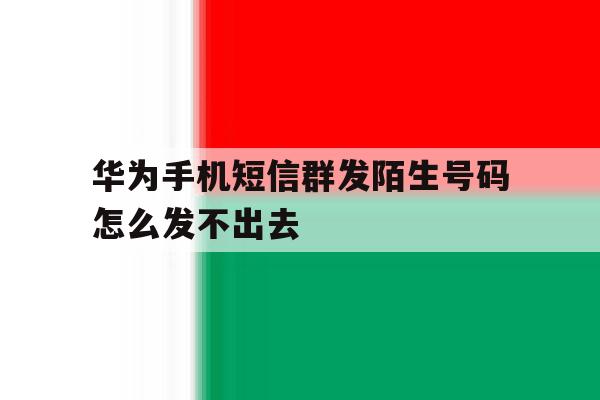 华为手机短信群发陌生号码怎么发不出去 华为手机短信群发陌生号码怎么发不出去